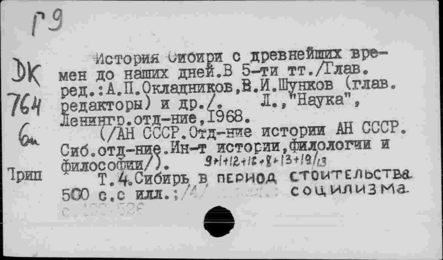 ﻿X
Ірин
История ииоири с древнейших времен до наших дней.В 5-ти тт./Тлав. ред.їА.П.Окладников.В.И.Шунков (глав, редакторы) и др./. Л..Наука", Ленингр.отд-ние,1968.
(/АН СССР.Отд-ние истории АН СССР. Сиб.отд-ние.Ин-т истории,филологии и философии/).	а
Т. 4.Сибирь В ПЕРИОД CTOMTEHbCTBd. 5Ö0 с.с илл.;, л	социлизма.